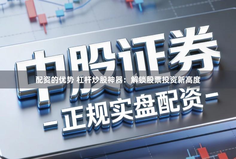 配资的优势 杠杆炒股神器:解锁股票投资新高度