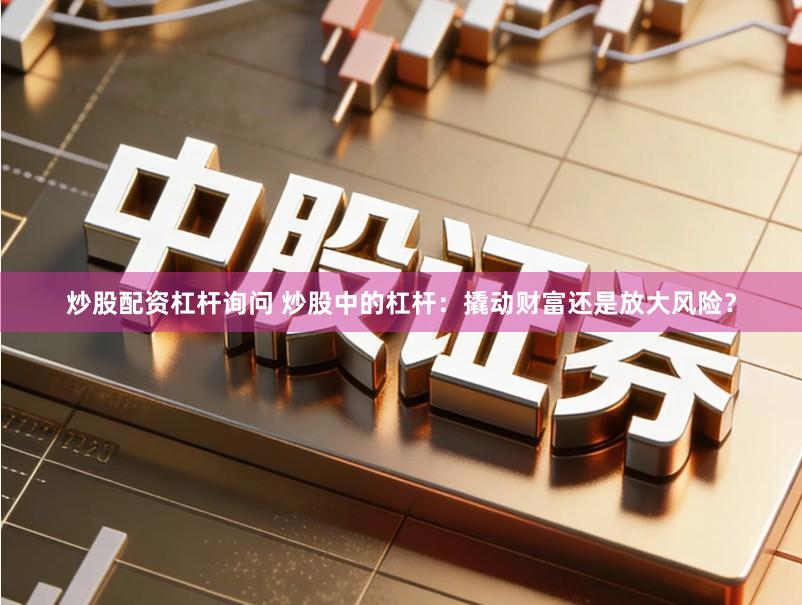 炒股配资杠杆询问 炒股中的杠杆：撬动财富还是放大风险？