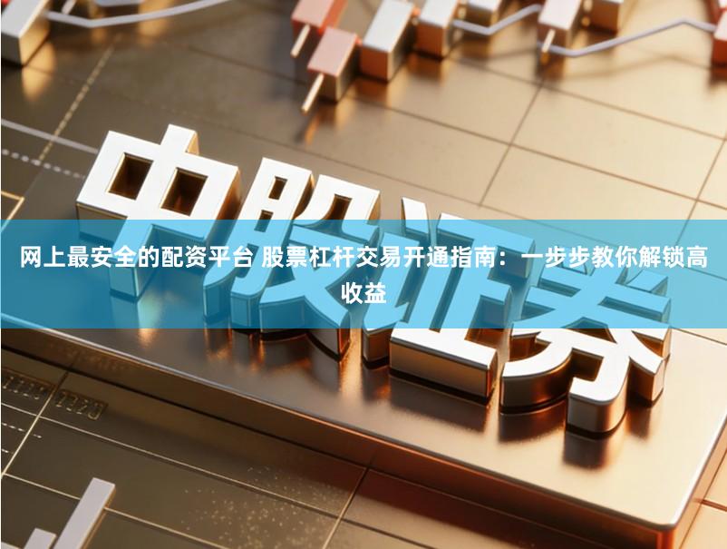 网上最安全的配资平台 股票杠杆交易开通指南：一步步教你解锁高收益