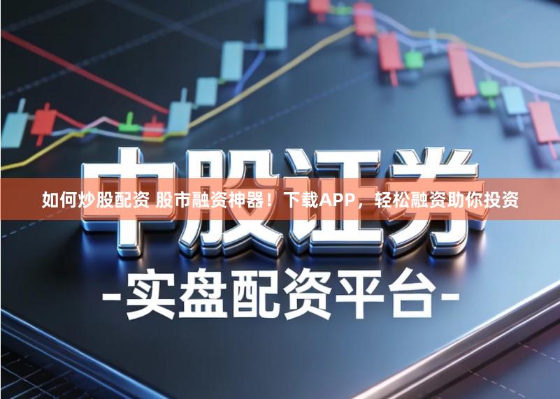 如何炒股配资 股市融资神器!下载APP,轻松融资助你投资