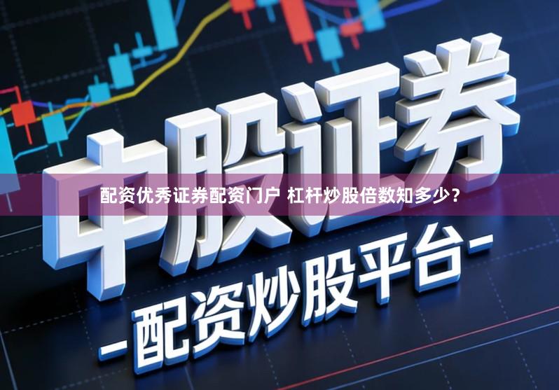 配资优秀证券配资门户 杠杆炒股倍数知多少？