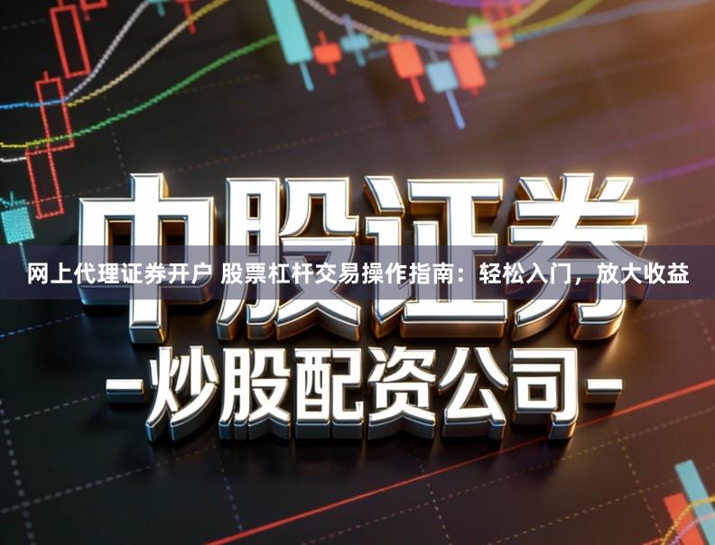 网上代理证券开户 股票杠杆交易操作指南：轻松入门，放大收益