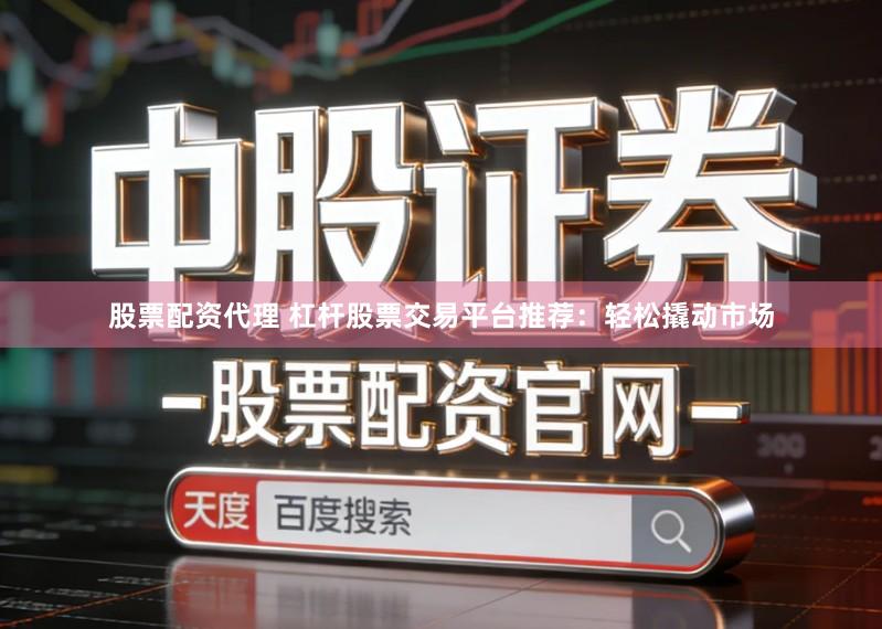 股票配资代理 杠杆股票交易平台推荐:轻松撬动市场