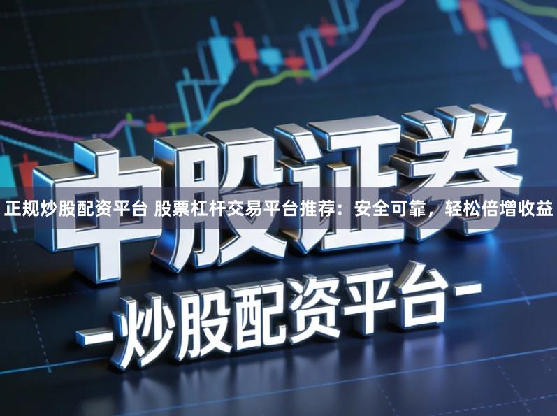 正规炒股配资平台 股票杠杆交易平台推荐:安全可靠,轻松倍增收益