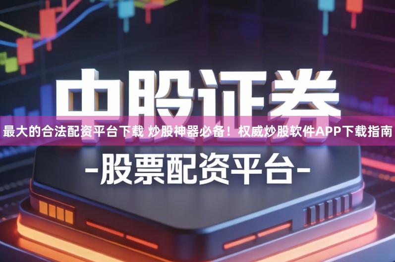 最大的合法配资平台下载 炒股神器必备！权威炒股软件APP下载指南