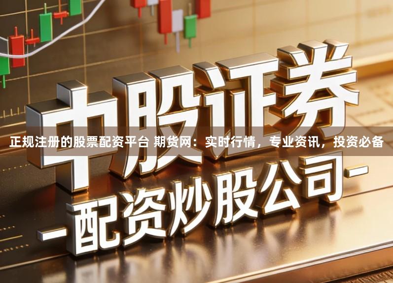 正规注册的股票配资平台 期货网:实时行情,专业资讯,投资必备