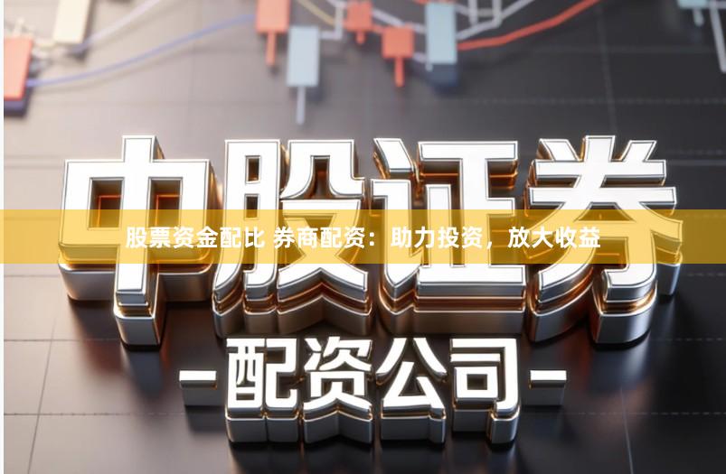 股票资金配比 券商配资:助力投资,放大收益