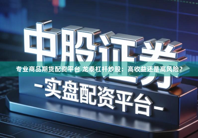 专业商品期货配资平台 龙泰杠杆炒股:高收益还是高风险?