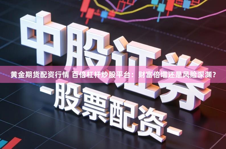 黄金期货配资行情 百倍杠杆炒股平台:财富倍增还是风险深渊?