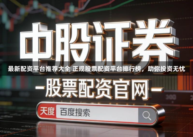 最新配资平台推荐大全 正规股票配资平台排行榜，助你投资无忧