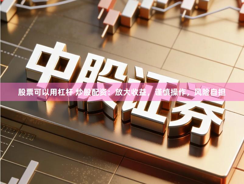 股票可以用杠杆 炒股配资:放大收益,谨慎操作,风险自担