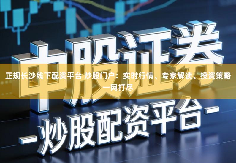 正规长沙线下配资平台 炒股门户：实时行情、专家解读、投资策略一网打尽