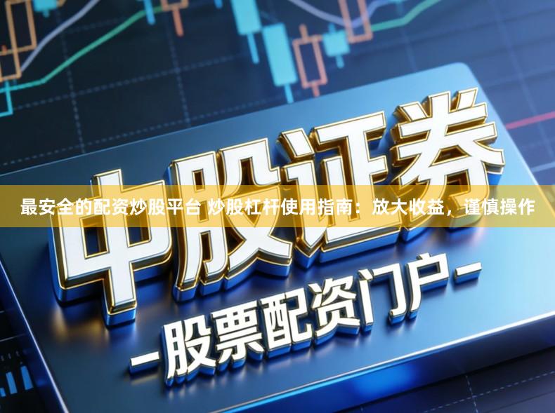 最安全的配资炒股平台 炒股杠杆使用指南：放大收益，谨慎操作