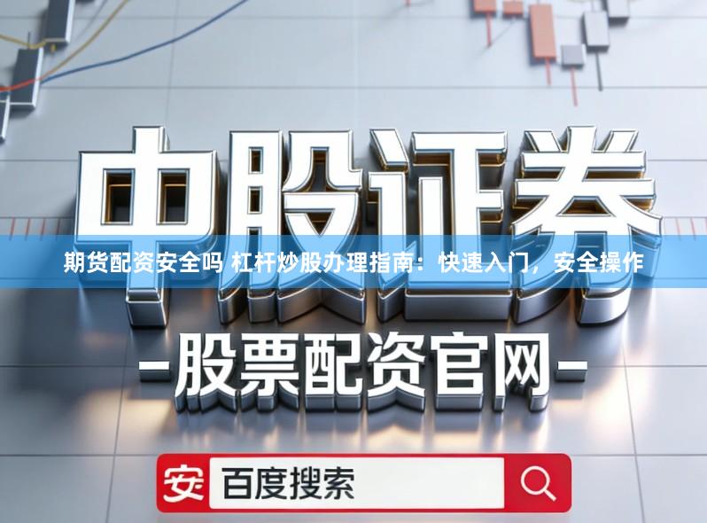 期货配资安全吗 杠杆炒股办理指南：快速入门，安全操作