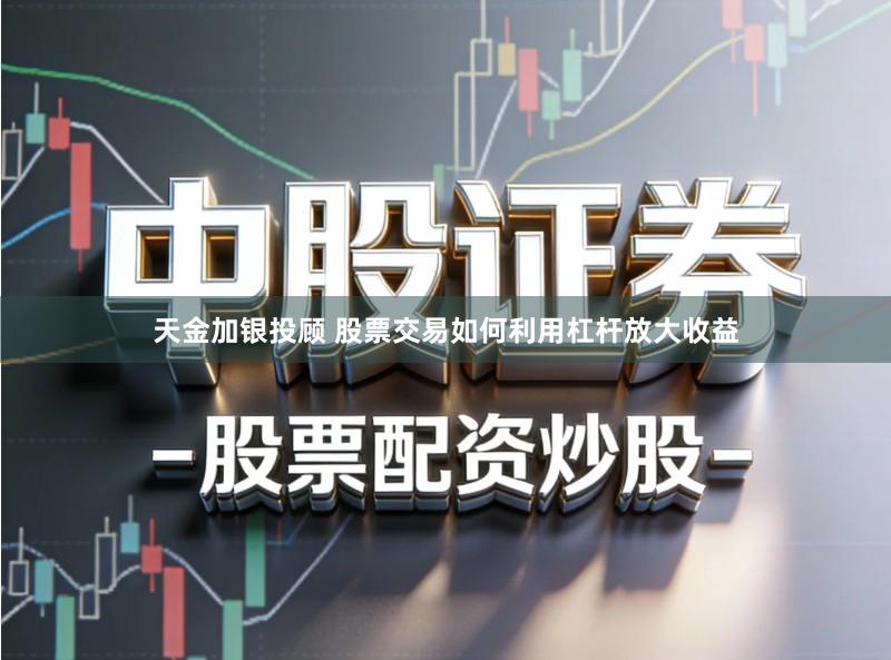 天金加银投顾 股票交易如何利用杠杆放大收益