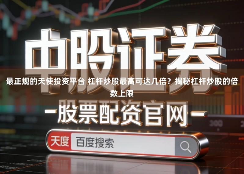 最正规的天使投资平台 杠杆炒股最高可达几倍?揭秘杠杆炒股的倍数上限