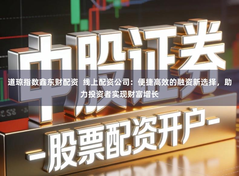 道琼指数鑫东财配资 线上配资公司:便捷高效的融资新选择,助力投资者实现财富增长