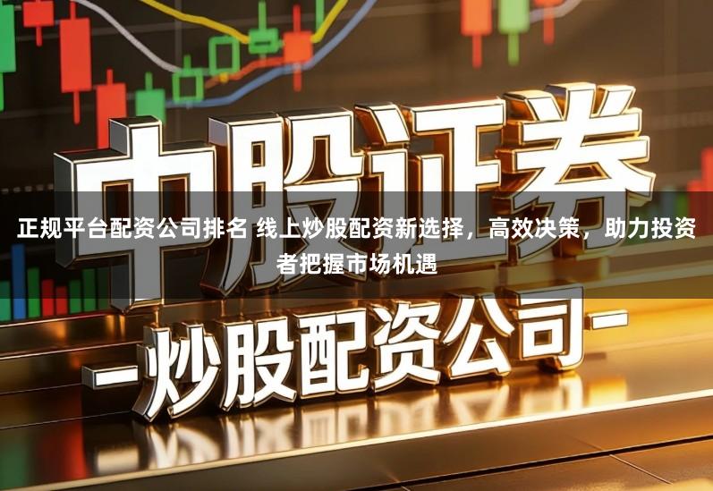 正规平台配资公司排名 线上炒股配资新选择，高效决策，助力投资者把握市场机遇
