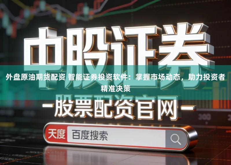 外盘原油期货配资 智能证券投资软件：掌握市场动态，助力投资者精准决策