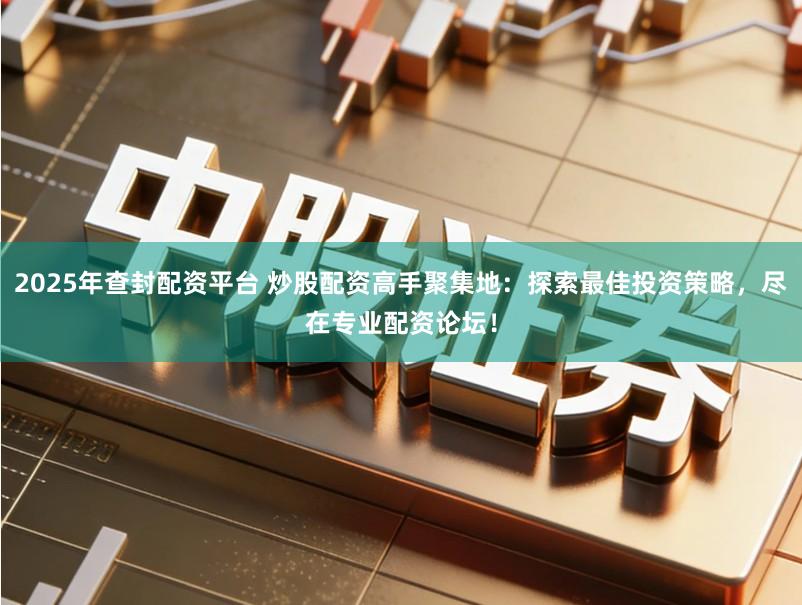 2025年查封配资平台 炒股配资高手聚集地：探索最佳投资策略，尽在专业配资论坛！