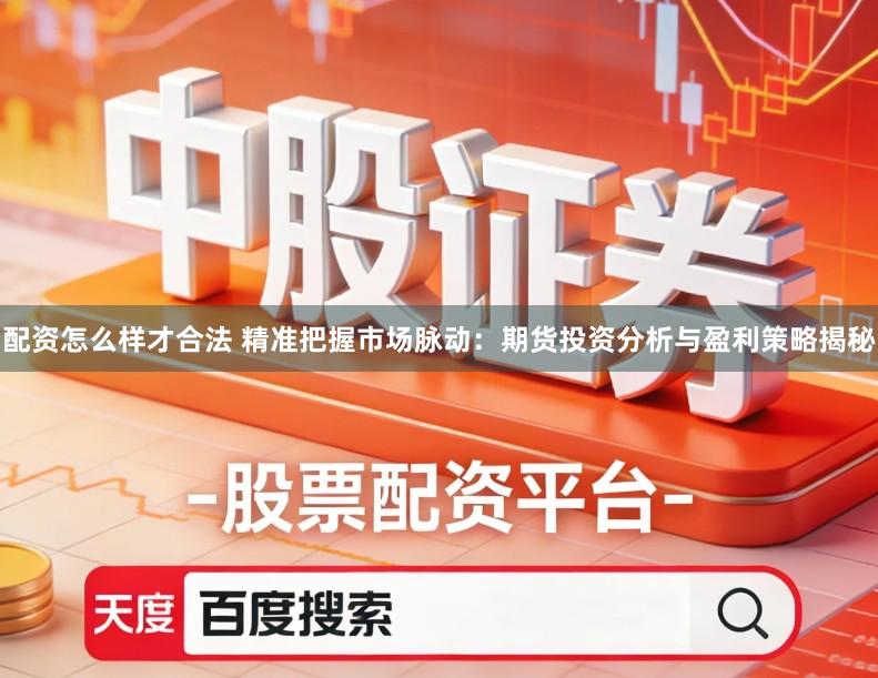 配资怎么样才合法 精准把握市场脉动：期货投资分析与盈利策略揭秘