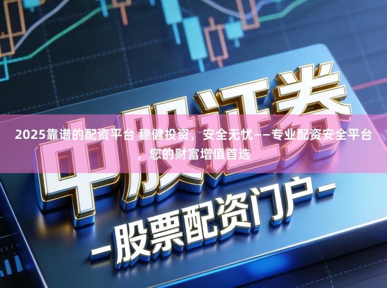 2025靠谱的配资平台 稳健投资,安全无忧——专业配资安全平台,您的财富增值首选