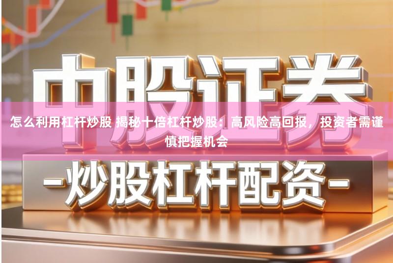 怎么利用杠杆炒股 揭秘十倍杠杆炒股:高风险高回报,投资者需谨慎把握机会