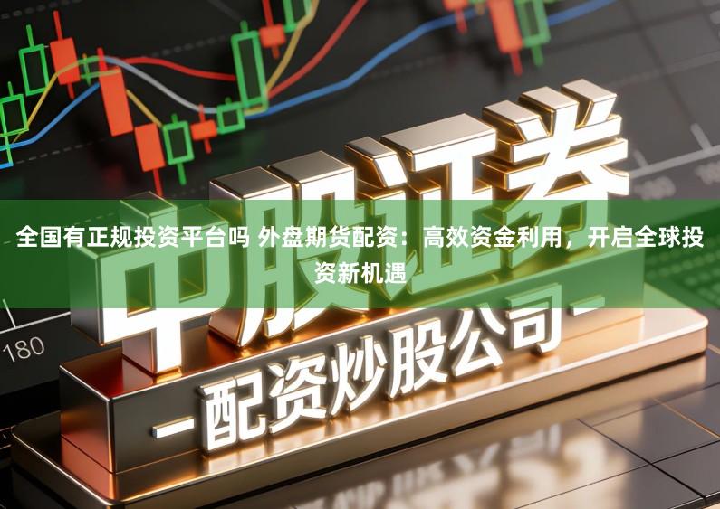 全国有正规投资平台吗 外盘期货配资：高效资金利用，开启全球投资新机遇