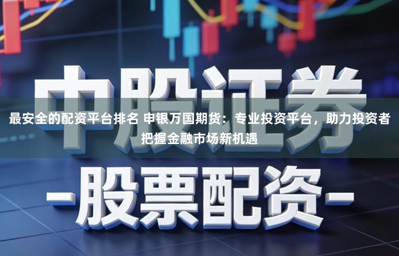 最安全的配资平台排名 申银万国期货:专业投资平台,助力投资者把握金融市场新机遇