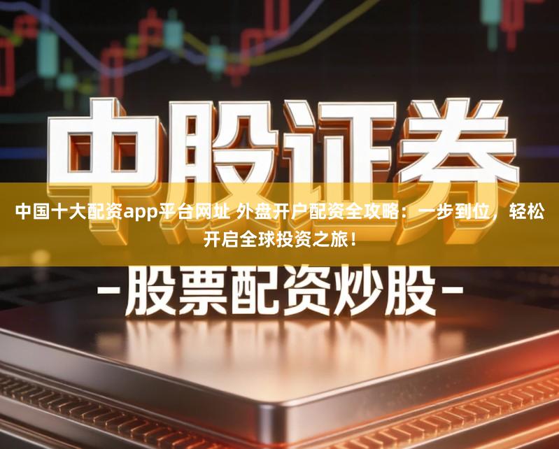 中国十大配资app平台网址 外盘开户配资全攻略:一步到位,轻松开启全球投资之旅!