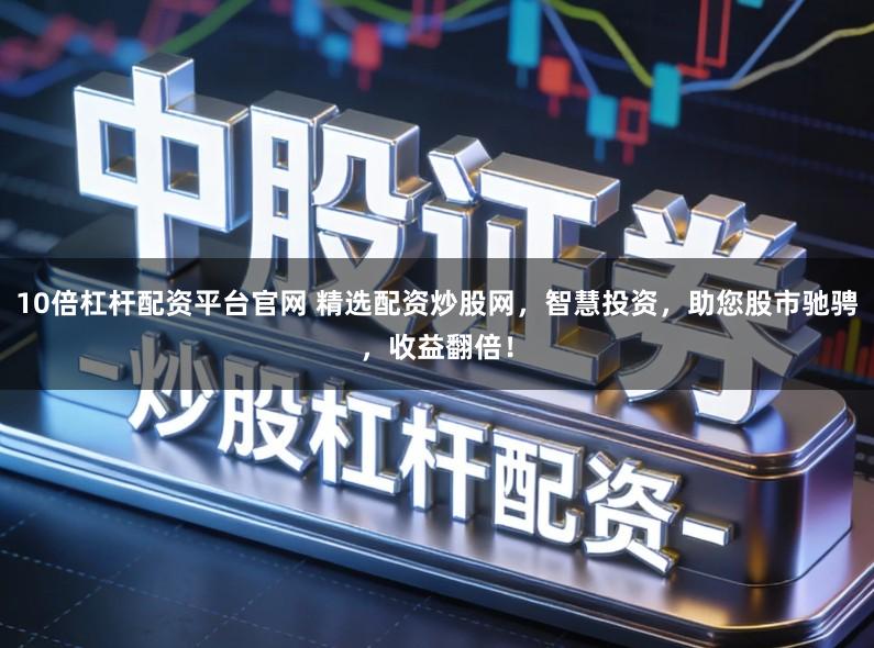 10倍杠杆配资平台官网 精选配资炒股网，智慧投资，助您股市驰骋，收益翻倍！