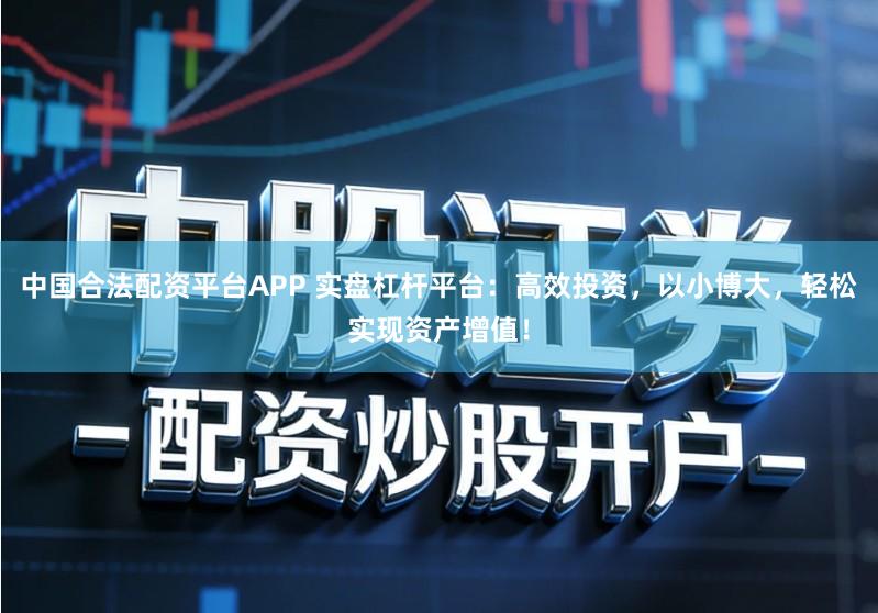 中国合法配资平台APP 实盘杠杆平台：高效投资，以小博大，轻松实现资产增值！