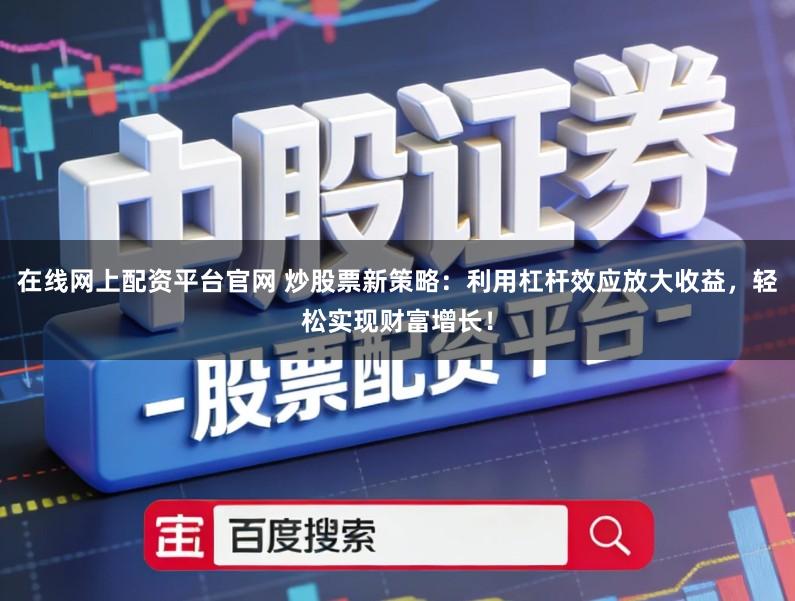 在线网上配资平台官网 炒股票新策略:利用杠杆效应放大收益,轻松实现财富增长!
