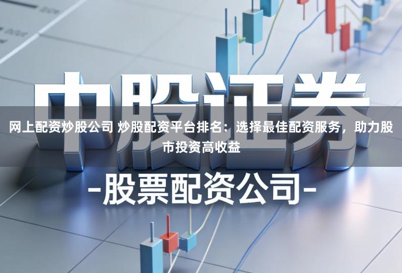 网上配资炒股公司 炒股配资平台排名：选择最佳配资服务，助力股市投资高收益