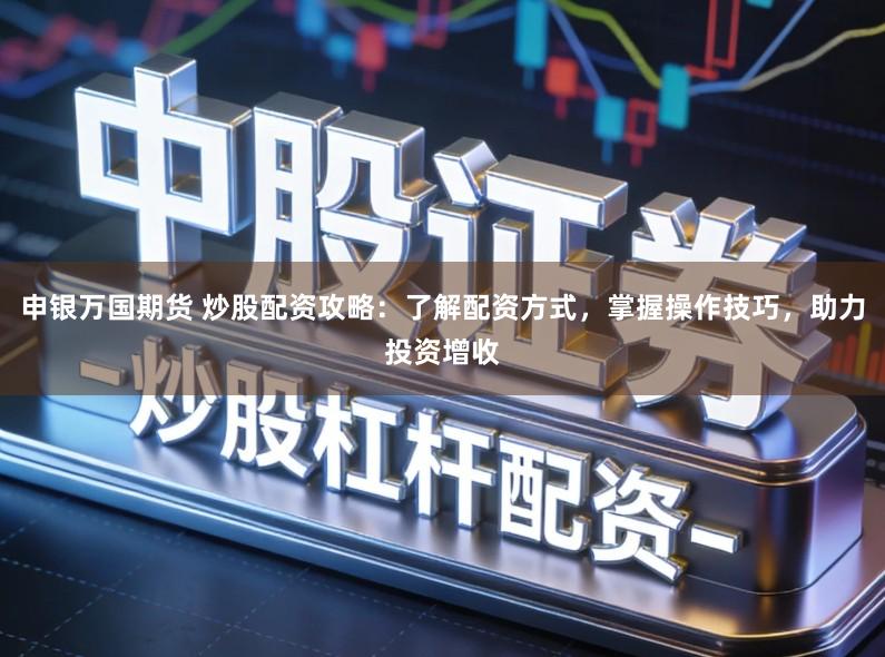 申银万国期货 炒股配资攻略:了解配资方式,掌握操作技巧,助力投资增收