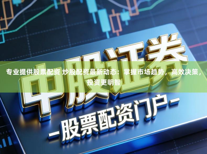 专业提供股票配资 炒股配资最新动态：掌握市场趋势，高效决策，投资更明智