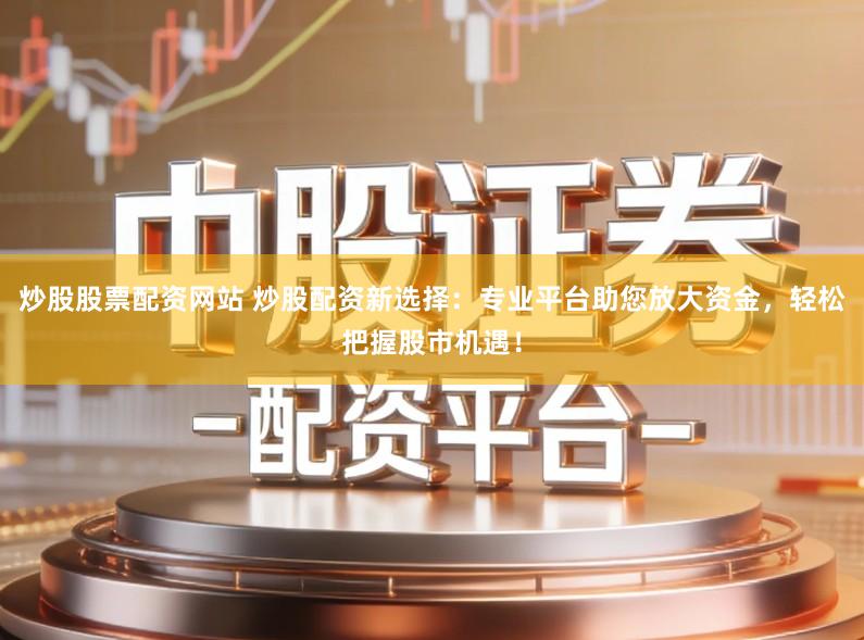 炒股股票配资网站 炒股配资新选择:专业平台助您放大资金,轻松把握股市机遇!