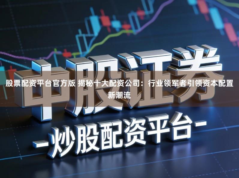 股票配资平台官方版 揭秘十大配资公司：行业领军者引领资本配置新潮流