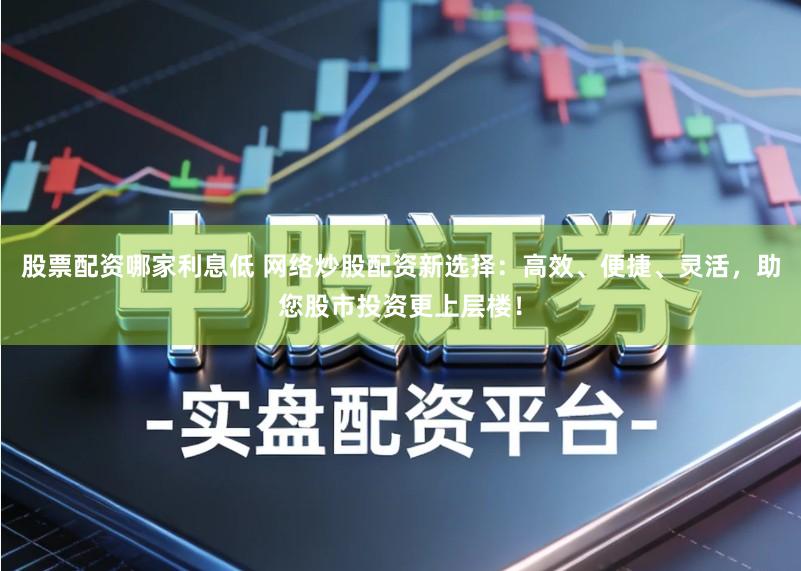 股票配资哪家利息低 网络炒股配资新选择：高效、便捷、灵活，助您股市投资更上层楼！