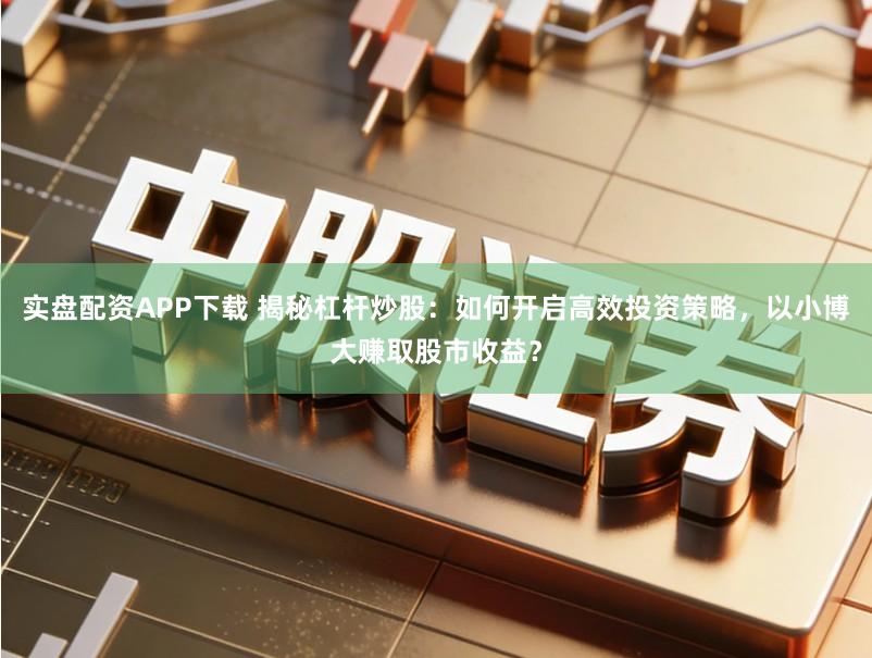 实盘配资APP下载 揭秘杠杆炒股:如何开启高效投资策略,以小博大赚取股市收益?
