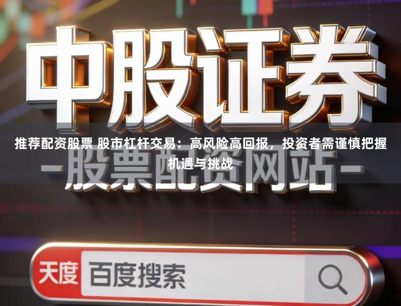 推荐配资股票 股市杠杆交易：高风险高回报，投资者需谨慎把握机遇与挑战