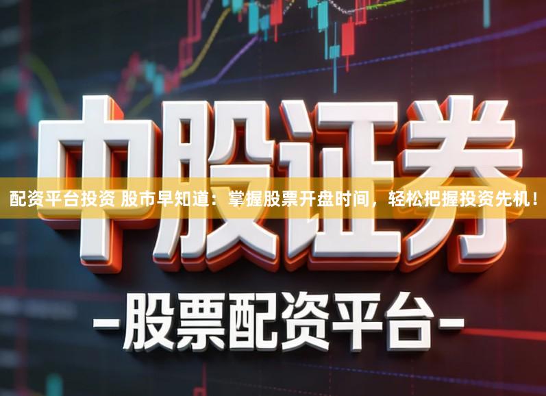 配资平台投资 股市早知道：掌握股票开盘时间，轻松把握投资先机！