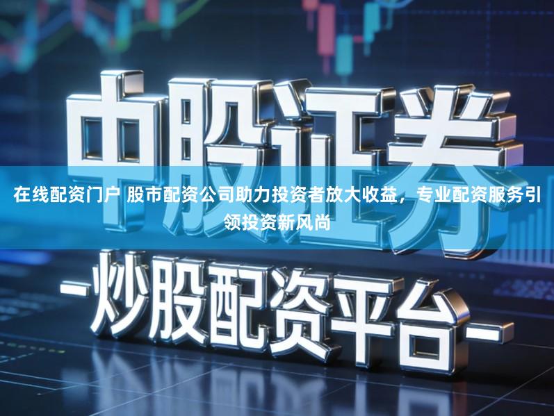 在线配资门户 股市配资公司助力投资者放大收益，专业配资服务引领投资新风尚