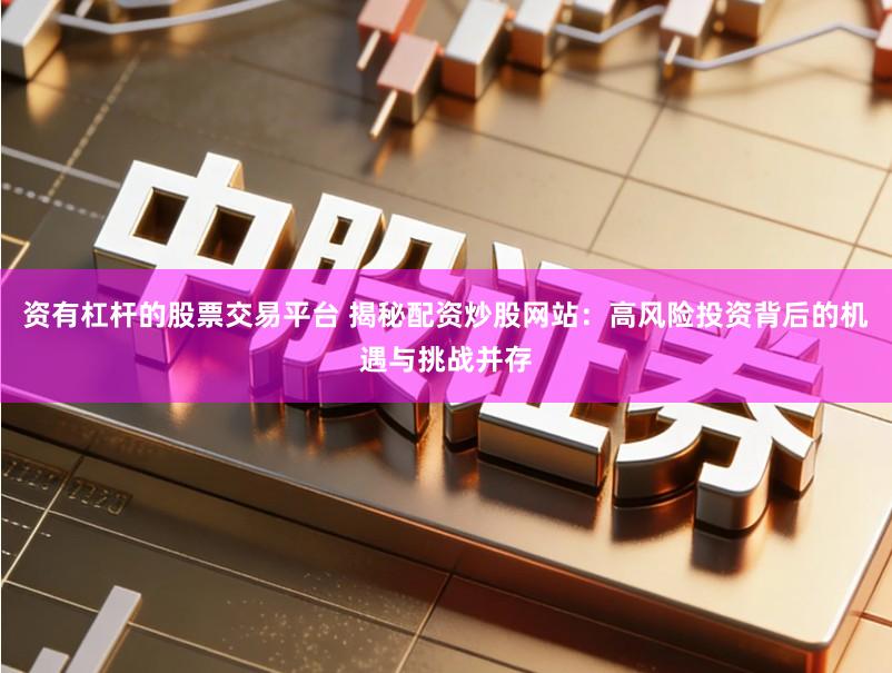 资有杠杆的股票交易平台 揭秘配资炒股网站：高风险投资背后的机遇与挑战并存