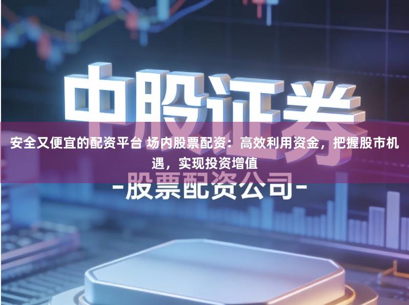安全又便宜的配资平台 场内股票配资:高效利用资金,把握股市机遇,实现投资增值