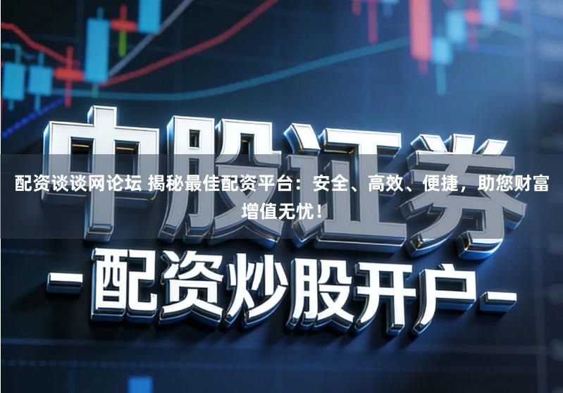 配资谈谈网论坛 揭秘最佳配资平台：安全、高效、便捷，助您财富增值无忧！