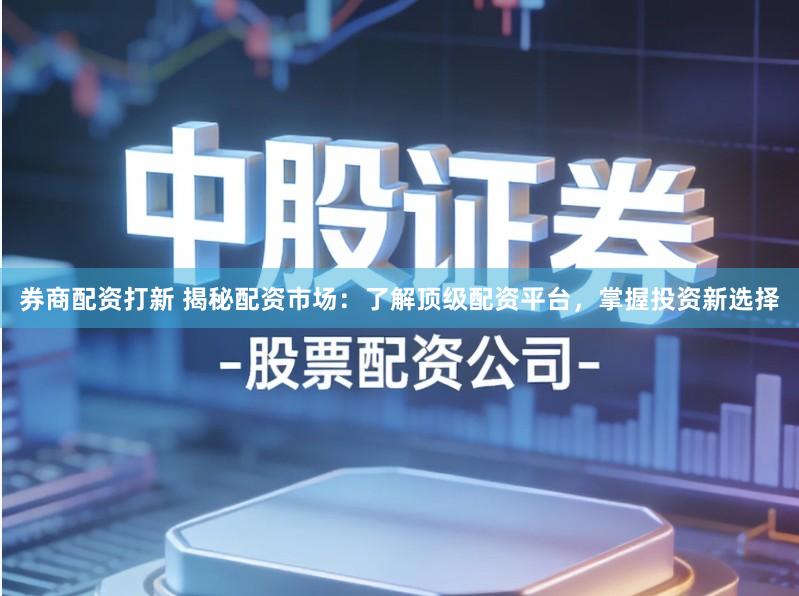 券商配资打新 揭秘配资市场:了解顶级配资平台,掌握投资新选择