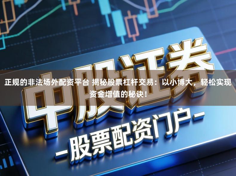 正规的非法场外配资平台 揭秘股票杠杆交易：以小博大，轻松实现资金增值的秘诀！