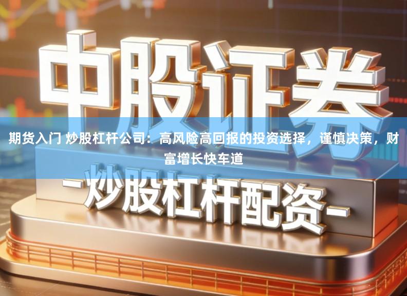 期货入门 炒股杠杆公司：高风险高回报的投资选择，谨慎决策，财富增长快车道
