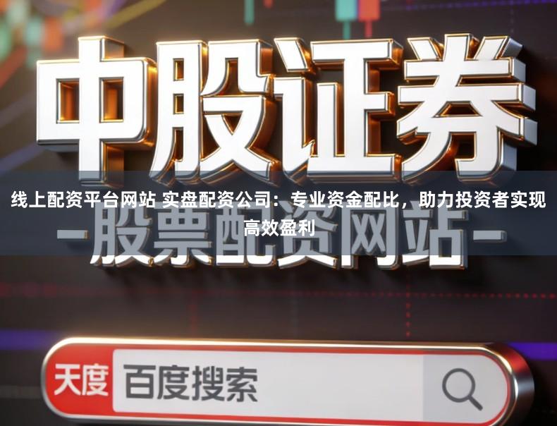 线上配资平台网站 实盘配资公司：专业资金配比，助力投资者实现高效盈利